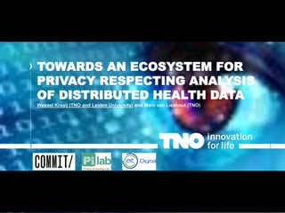 TOWARDS AN ECOSYSTEM FOR
PRIVACY RESPECTING ANALYSIS
OF DISTRIBUTED HEALTH DATA
Wessel Kraaij (TNO and Leiden University) and Marc van Lieshout (TNO)
 