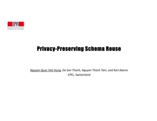 Privacy-Preserving Schema Reuse 
Nguyen Quoc Viet Hung, Do Son Thanh, Nguyen Thanh Tam, and Karl Aberer 
EPFL, Switzerland 
 