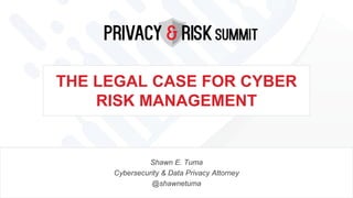 THE LEGAL CASE FOR CYBER
RISK MANAGEMENT
Shawn E. Tuma
Cybersecurity & Data Privacy Attorney
@shawnetuma
 