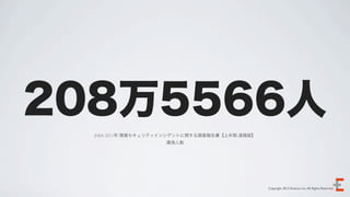 208万5566人
  JNSA 2011年 情報セキュリティインシデントに関する調査報告書【上半期 速報版】
                     漏洩人数




                                                Copyright 2012 Evoluzio Inc. All Rights Reserved.
 