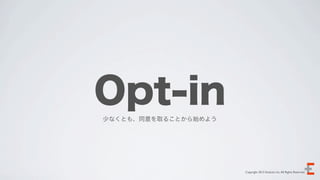 Opt-in
少なくとも、同意を取ることから始めよう




                      Copyright 2012 Evoluzio Inc. All Rights Reserved.
 