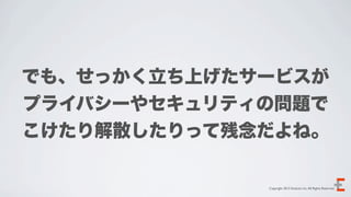 でも、せっかく立ち上げたサービスが
プライバシーやセキュリティの問題で
こけたり解散したりって残念だよね。

             Copyright 2012 Evoluzio Inc. All Rights Reserved.
 