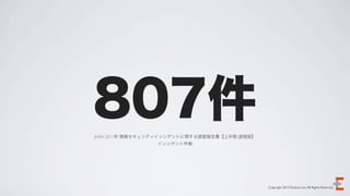 807件
JNSA 2011年 情報セキュリティインシデントに関する調査報告書【上半期 速報版】
                インシデント件数




                                              Copyright 2012 Evoluzio Inc. All Rights Reserved.
 