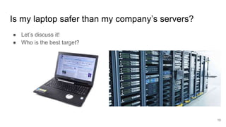 Is my laptop safer than my company’s servers?
● Let’s discuss it!
● Who is the best target?
10
 