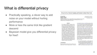 What is differential privacy
● Practically speaking, a clever way to add
noise on your model without hurting
performance
● More or less the same trick like gradient
descend
● Bayesian model give you differential privacy
for free!!
26
 