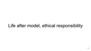 Life after model, ethical responsibility
32
 