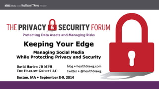 Keeping Your Edge 
Managing Social Media 
While Protecting Privacy and Security 
David Harlow JD MPH 
THE HARLOW GROUP LLC...