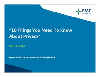 “10 Things You Need To Know 
About Privacy”
April 5, 2011


Presented by: Catherine Coulter & Anneli LeGault




                                                   1
 