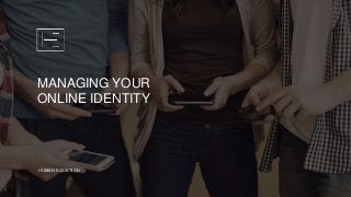 HUMAN EQUATION
MANAGING YOUR
ONLINE IDENTITY
 