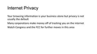 Internet Privacy
Your browsing information is your business alone but privacy is not
usually the default
Many corporations make money off of tracking you on the internet
Watch Congress and the FCC for further moves in this area
 