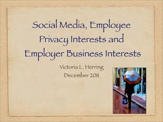 Social Media, Employee
   Privacy Interests and
Employer Business Interests
        Victoria L. Herring
         December 2011




                 1
 