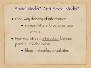 Social Media? Anti-Social Media?

One-way delivery of information
      memos, letters, brochures, ads
         versus
two-way ‘street’, interaction between
parties; collaboration
      blogs, networks, social sites



                   2
 