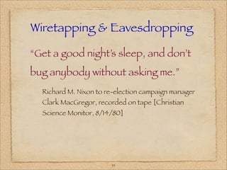 Wiretapping & Eavesdropping

“Get a good night’s sleep, and don’t
bug anybody without asking me.”
  Richard M. Nixon to re-election campaign manager
  Clark MacGregor, recorded on tape [Christian
  Science Monitor, 8/14/80]




                       35
 