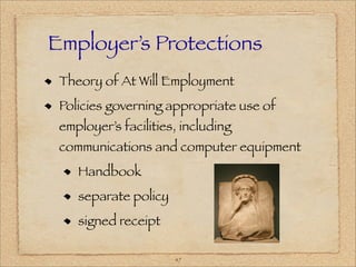 Employer’s Protections
 Theory of At Will Employment
 Policies governing appropriate use of
 employer’s facilities, including
 communications and computer equipment
    Handbook
    separate policy
    signed receipt

                      47
 