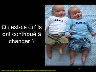 Qu’est-ce qu’ils
ont contribué à
  changer ?



                                                                           7
Source de l’image: http://www.maniacworld.com/copy-and-paste-babies.html
 