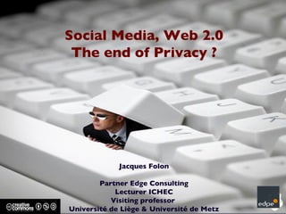 Social Media, Web 2.0 The end of Privacy ? Jacques Folon Partner Edge Consulting Lecturer ICHEC Visiting professor  Université de Liège & Université de Metz 