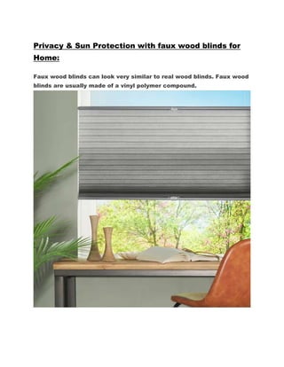 Privacy & Sun Protection with faux wood blinds for
Home:
Faux wood blinds can look very similar to real wood blinds. Faux wood
blinds are usually made of a vinyl polymer compound.
 