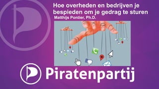 Hoe overheden en bedrijven je
bespieden om je gedrag te sturen
Matthijs Pontier, Ph.D.
 