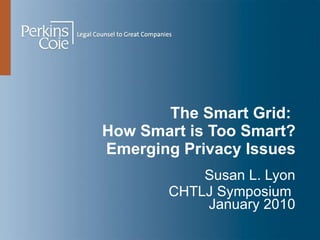 The Smart Grid:  How Smart is Too Smart? Emerging Privacy Issues Susan L. Lyon CHTLJ Symposium  January 2010 
