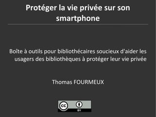 Protéger la vie privée sur son
smartphone
Boîte à outils pour bibliothécaires soucieux d'aider les
usagers des bibliothèques à protéger leur vie privée
Thomas FOURMEUX
 