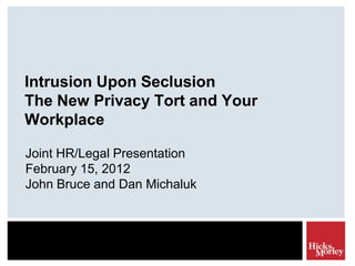 Intrusion Upon Seclusion
The New Privacy Tort and Your
Workplace

Joint HR/Legal Presentation
February 15, 2012
John Bruce and Dan Michaluk
 