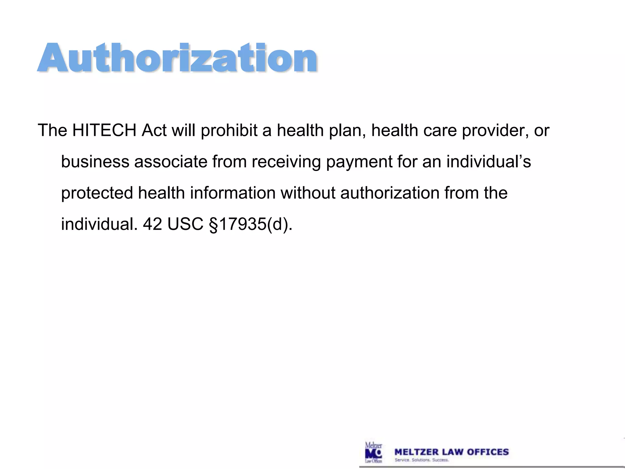 AuthorizationThe HITECH Act will prohibit a health plan, health care provider, or business associate from receiving payment for an individual’s protected health information without authorization from the individual. 42 USC §17935(d).