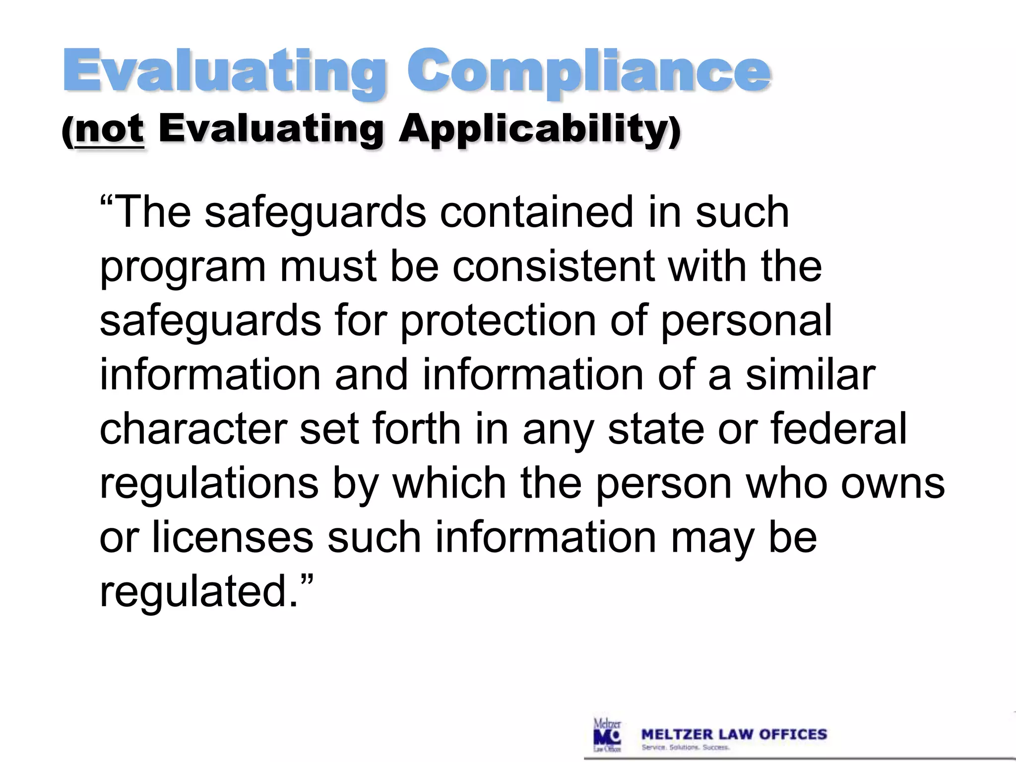 Evaluating Compliance(not Evaluating Applicability)“The safeguards contained in such program must be consistent with the safeguards for protection of personal information and information of a similar character set forth in any state or federal regulations by which the person who owns or licenses such information may be regulated.”