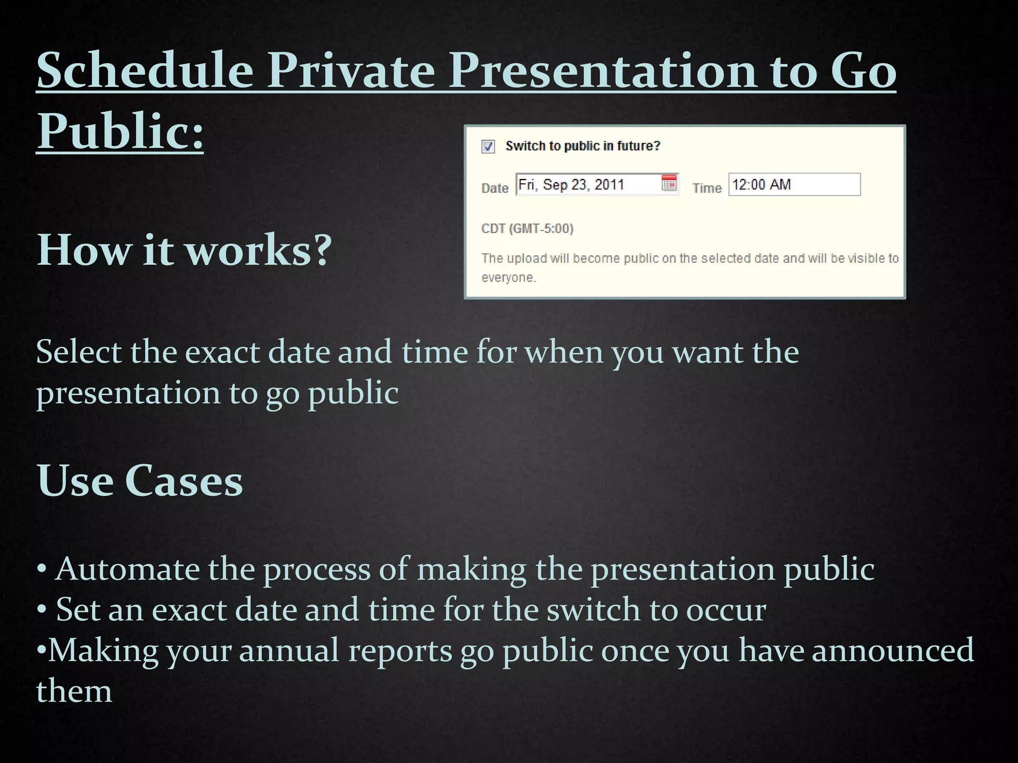 Schedule Private Presentation to Go
Public:

How it works?

Select the exact date and time for when you want the
presentation to go public

Use Cases
• Automate the process of making the presentation public
• Set an exact date and time for the switch to occur
•Making your annual reports go public once you have announced
them
 