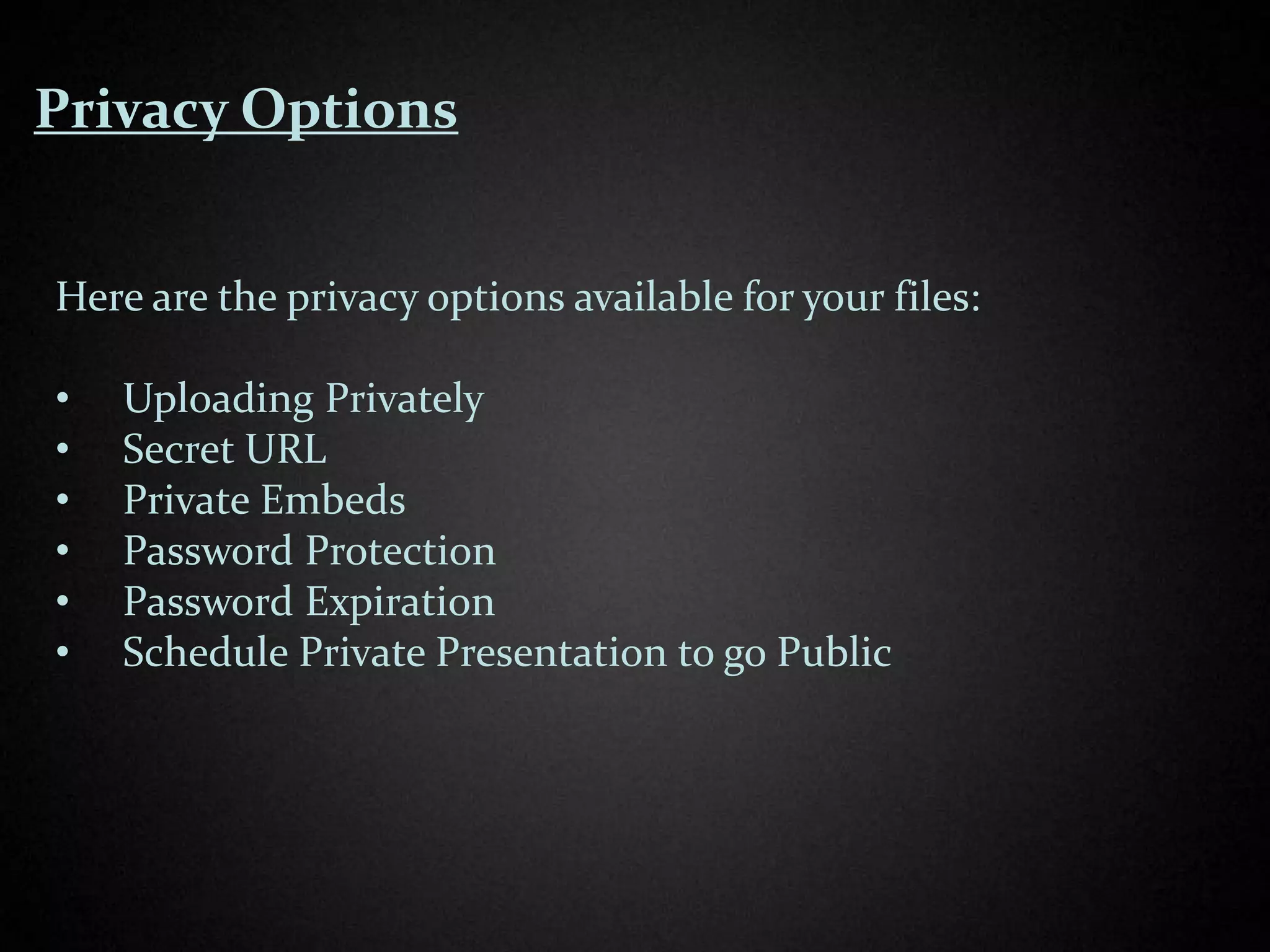 Privacy Options


Here are the privacy options available for your files:

•   Uploading Privately
•   Secret URL
•   Private Embeds
•   Password Protection
•   Password Expiration
•   Schedule Private Presentation to go Public
 