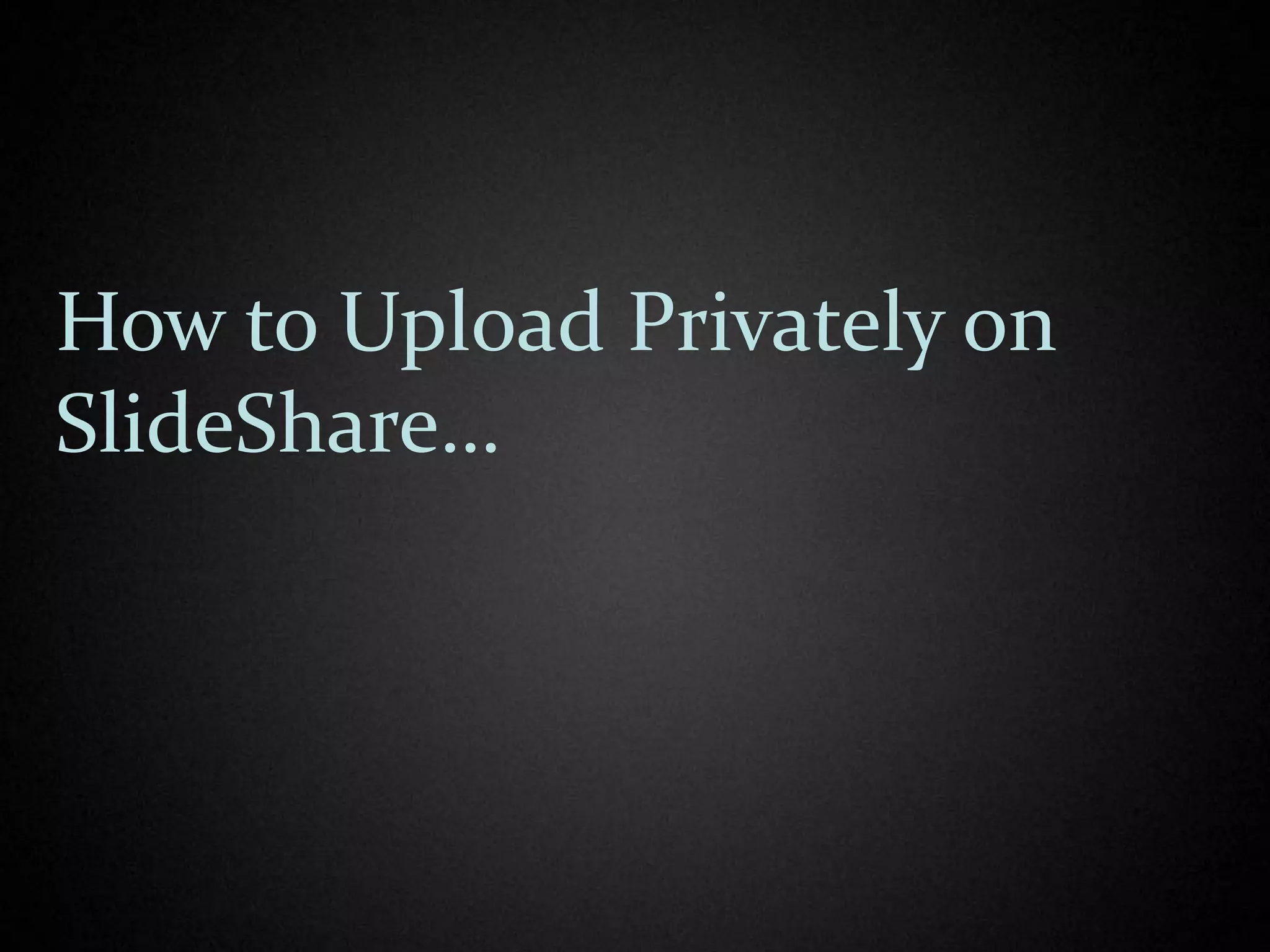 How to Upload Privately on
SlideShare…
 