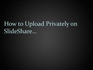 How to Upload Privately on
SlideShare…
 