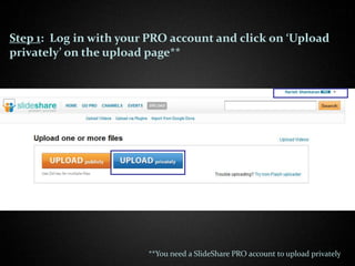 Step 1: Log in with your PRO account and click on ‘Upload
privately’ on the upload page**




                        **You need a SlideShare PRO account to upload privately
 