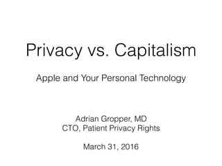Privacy vs. Capitalism
Apple and Your Personal Technology
Adrian Gropper, MD
CTO, Patient Privacy Rights
March 31, 2016
 