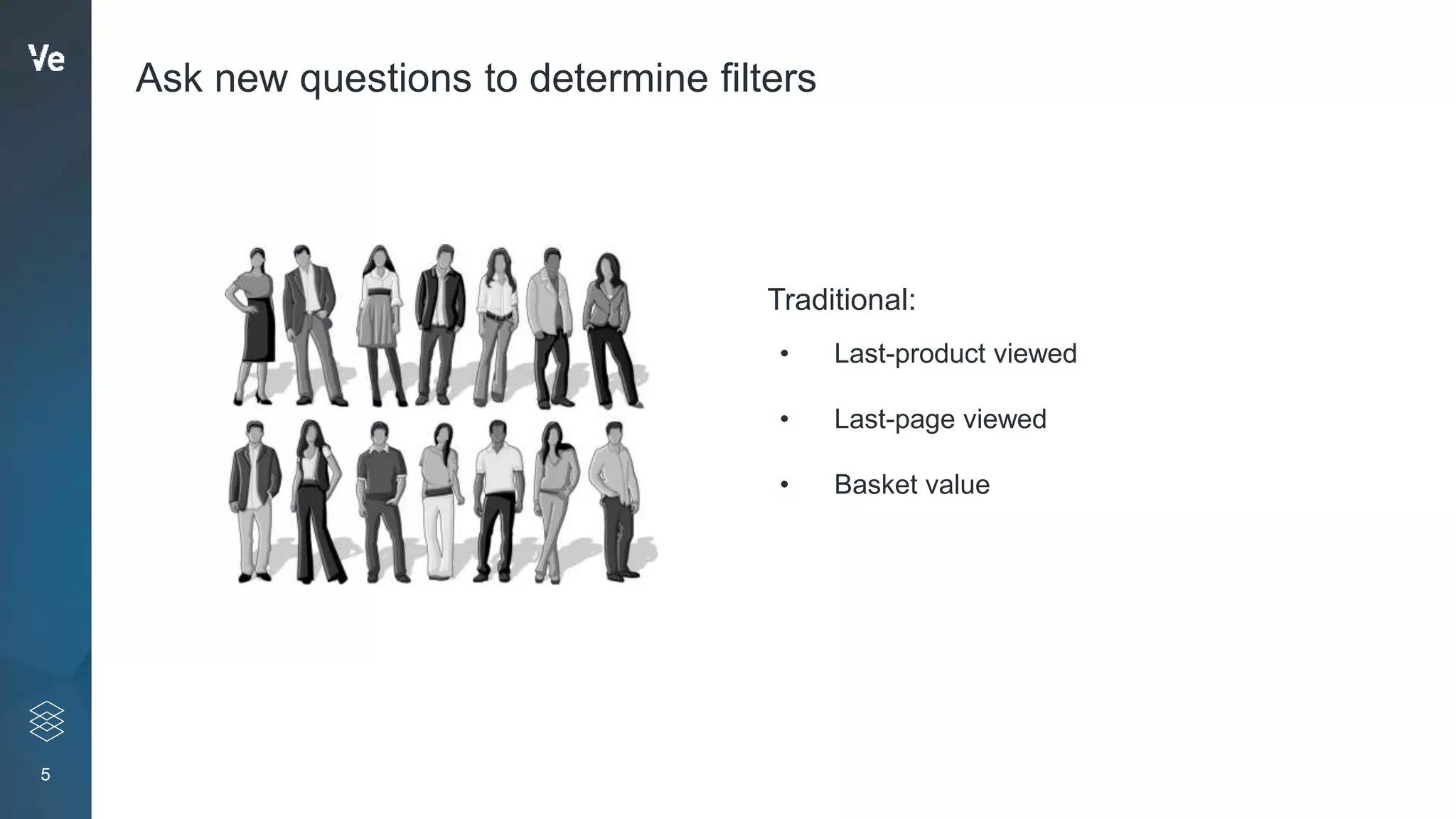 5
Ask new questions to determine filters
• Last-product viewed
• Last-page viewed
• Basket value
Traditional:
 