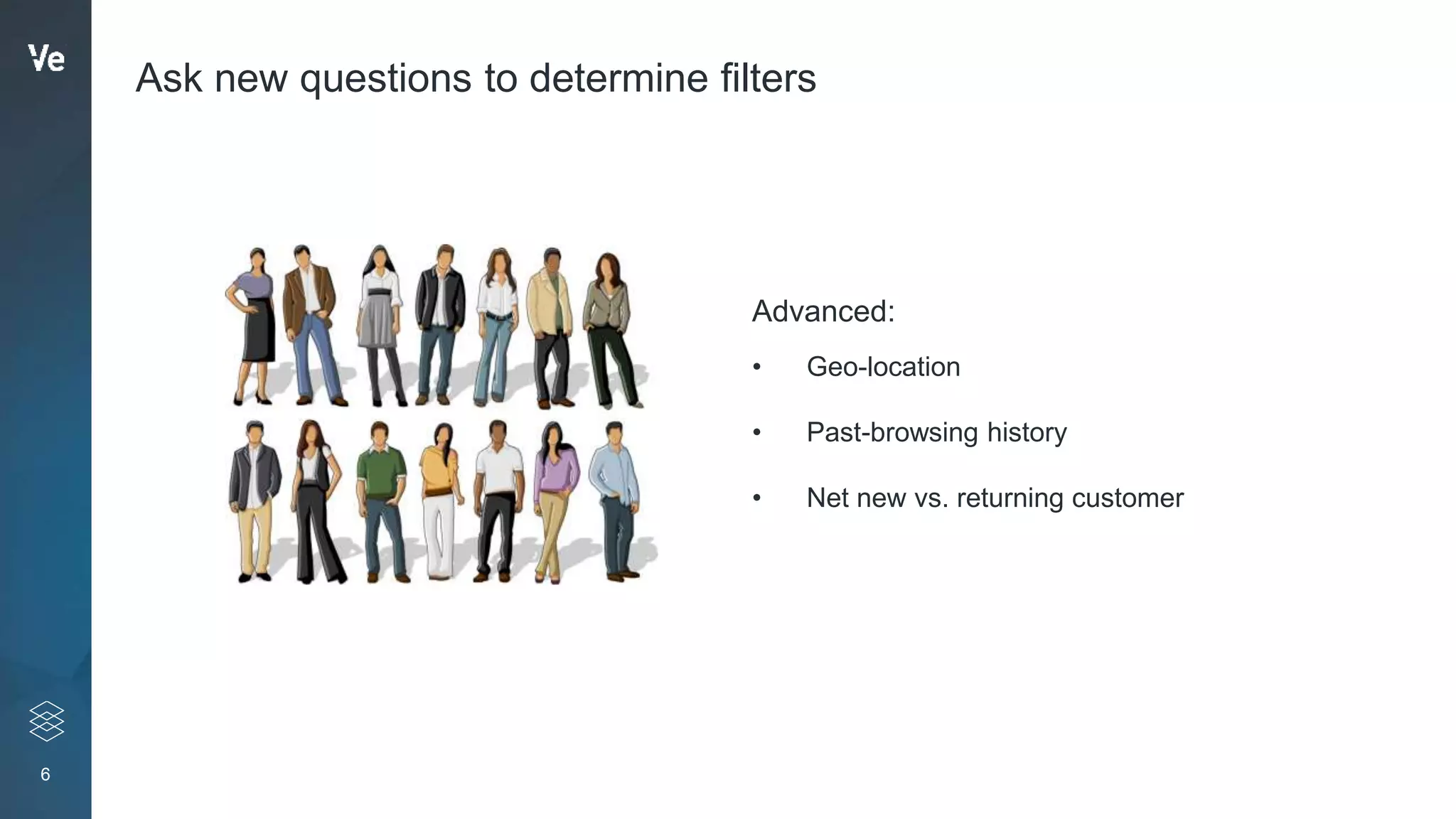 6
Ask new questions to determine filters
• Geo-location
• Past-browsing history
• Net new vs. returning customer
Advanced:
 