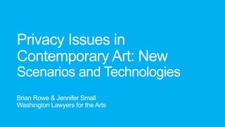 Privacy Issues in
Contemporary Art: New
Scenarios and Technologies
Brian Rowe & Jennifer Small
Washington Lawyers for the Arts

 