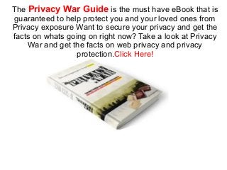 The Privacy War Guide is the must have eBook that is
guaranteed to help protect you and your loved ones from
Privacy exposure Want to secure your privacy and get the
facts on whats going on right now? Take a look at Privacy
War and get the facts on web privacy and privacy
protection.Click Here!
 