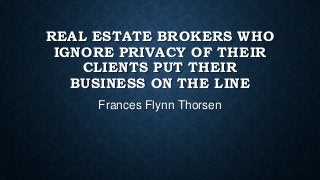REAL ESTATE BROKERS WHO
IGNORE PRIVACY OF THEIR
CLIENTS PUT THEIR
BUSINESS ON THE LINE
Frances Flynn Thorsen

 