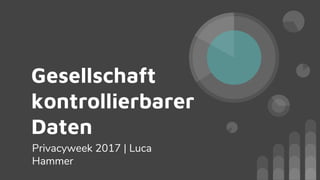 Gesellschaft
kontrollierbarer
Daten
Privacyweek 2017 | Luca
Hammer
 