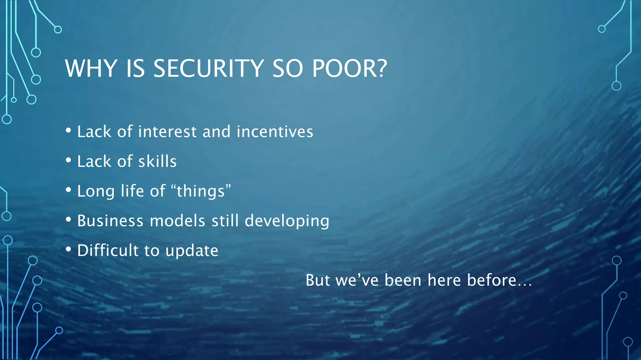 WHY IS SECURITY SO POOR?
• Lack of interest and incentives
• Lack of skills
• Long life of “things”
• Business models still developing
• Difficult to update
But we’ve been here before…
 