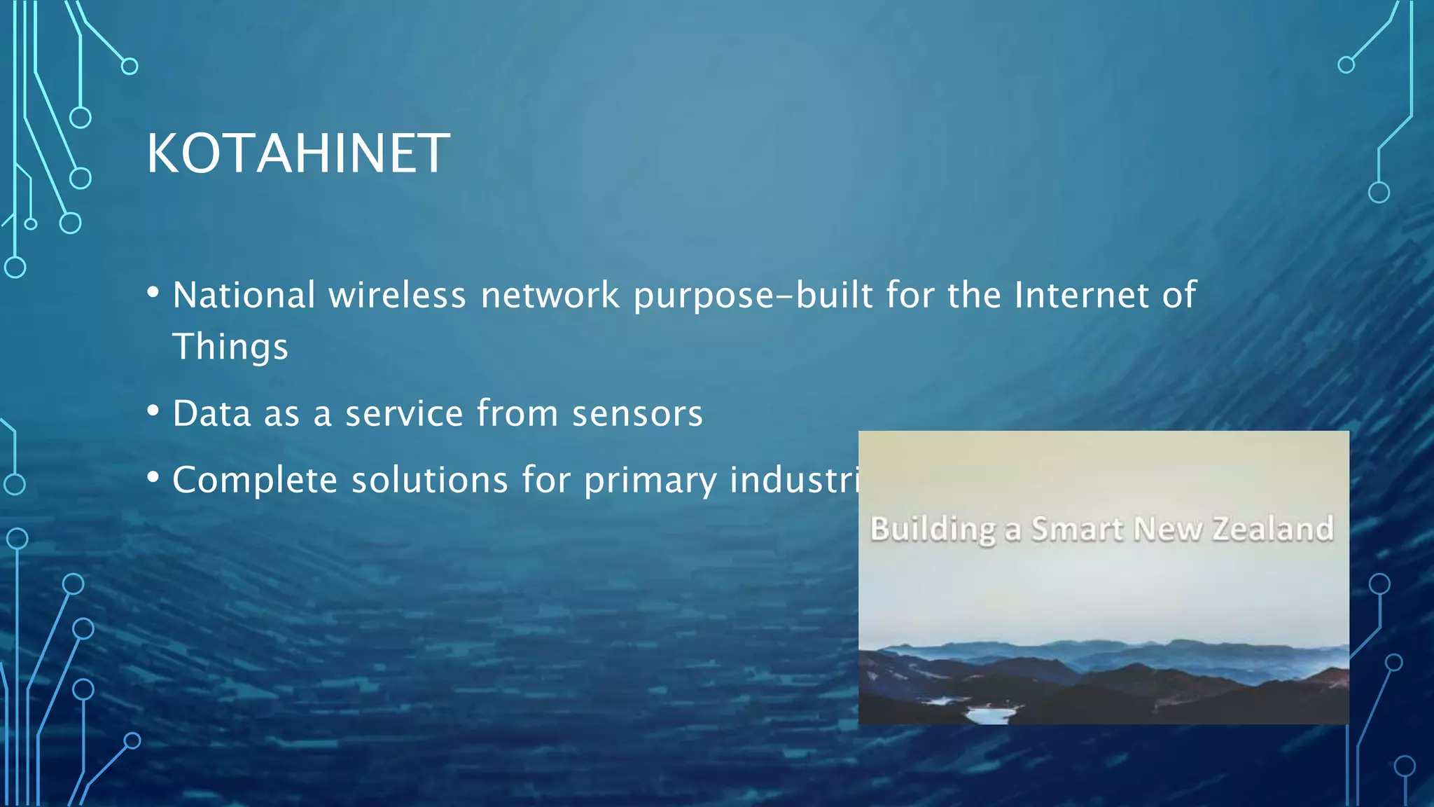 KOTAHINET
• National wireless network purpose-built for the Internet of
Things
• Data as a service from sensors
• Complete solutions for primary industries
 