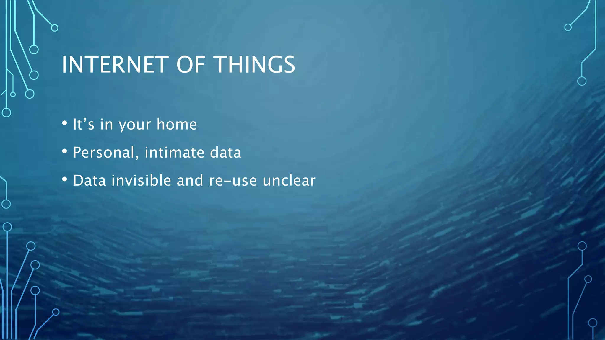 INTERNET OF THINGS
• It’s in your home
• Personal, intimate data
• Data invisible and re-use unclear
 