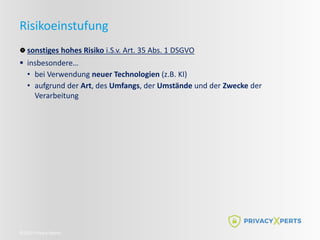 ©2022 Privacy Xperts
Risikoeinstufung
sonstiges hohes Risiko i.S.v. Art. 35 Abs. 1 DSGVO
 insbesondere…
• bei Verwendung neuer Technologien (z.B. KI)
• aufgrund der Art, des Umfangs, der Umstände und der Zwecke der
Verarbeitung
 