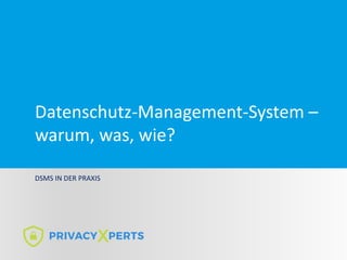 Datenschutz-Management-System –
warum, was, wie?
DSMS IN DER PRAXIS
 