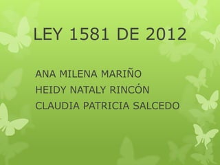 LEY 1581 DE 2012
ANA MILENA MARIÑO
HEIDY NATALY RINCÓN
CLAUDIA PATRICIA SALCEDO

 
