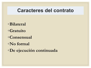 Caracteres del contrato
◦Bilateral
◦Gratuito
◦Consensual
◦No formal
◦De ejecución continuada
 