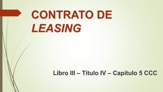 Libro III – Título IV – Capítulo 5 CCC
CONTRATO DE
LEASING
 