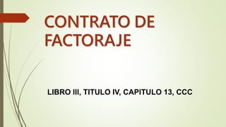 CONTRATO DE
FACTORAJE
LIBRO III, TITULO IV, CAPITULO 13, CCC
 