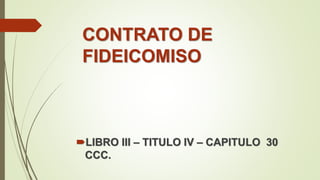 CONTRATO DE
FIDEICOMISO
LIBRO III – TITULO IV – CAPITULO 30
CCC.
 