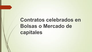 Contratos celebrados en
Bolsas o Mercado de
capitales
 